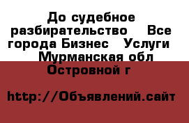 До судебное разбирательство. - Все города Бизнес » Услуги   . Мурманская обл.,Островной г.